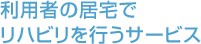 利用者の居宅でリハビリを行うサービス