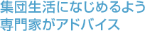 集団生活になじめるよう専門家がアドバイス