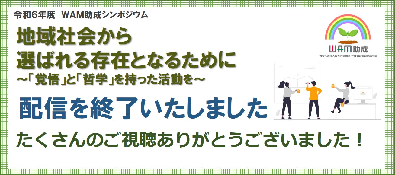 令和6年度シンポジウム
地域社会から選ばれる存在となるために～「覚悟」と「哲学」を持った活動を～配信終了しました。たくさんのご視聴ありがとうございました！主催：独立行政法人福祉医療機構 後援：厚生労働省、こども家庭庁