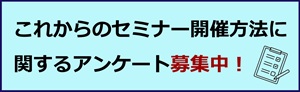 これからのセミナー開催方法に関するアンケート　募集中！　皆さまのご意見をお聞かせください！
