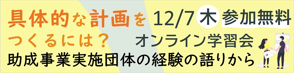 具体的な計画をつくるには?助成事業実施団体の経験の語りから申し込み受付中!12月7日木曜日14時から16時35分オンライン学習会参加無料