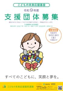 こどもの未来応援基金 令和9年度 支援団体募集　貧困の状況にあるこどもたちを支援する団体に、支援金を交付します。【対象事業の実施期間】令和9年(2027年)4月1日～令和10年(2028年)3月31日　応募期限令和8年9月18日金曜日15時まで　すべてのこどもに、笑顔と夢を。