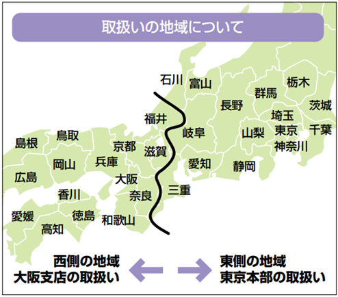 取扱地域:東日本は北海道、青森県、岩手県、宮城県、秋田県、山形県、福島県、茨城県、栃木県、群馬県、埼玉県、千葉県、東京都、神奈川県、新潟県、富山県、石川県、山梨県、長野県、岐阜県、静岡県、愛知県、三重県。西日本は福井県、滋賀県、京都府、大阪府、兵庫県、奈良県、和歌山県、鳥取県、島根県、岡山県、広島県、山口県、徳島県、香川県、愛媛県、高知県、福岡県、佐賀県、長崎県、熊本県、大分県、宮崎県、鹿児島県、沖縄県(医療を除く)