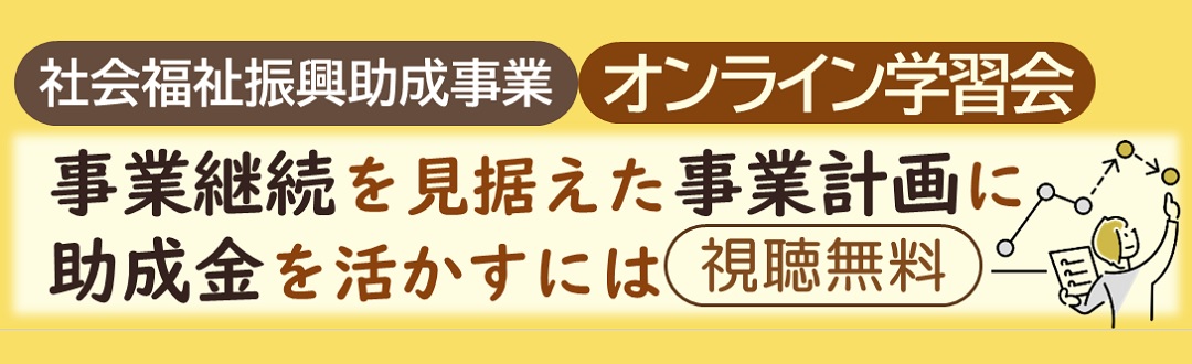 社会福祉振興助成事業 オンライン学習会 事業継続を見据えた事業計画に助成金を活かすには Youtube配信中 視聴無料